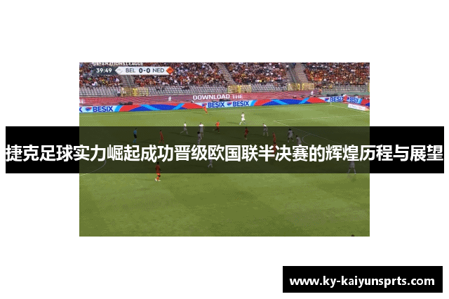 捷克足球实力崛起成功晋级欧国联半决赛的辉煌历程与展望