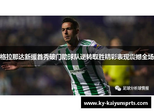 格拉那达新援首秀破门助球队逆转取胜精彩表现震撼全场