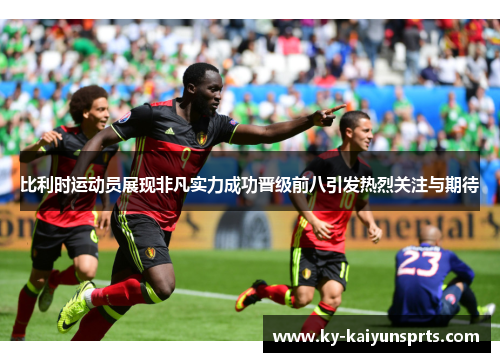 比利时运动员展现非凡实力成功晋级前八引发热烈关注与期待