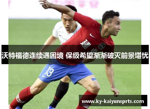 沃特福德连续遇困境 保级希望渐渐破灭前景堪忧
