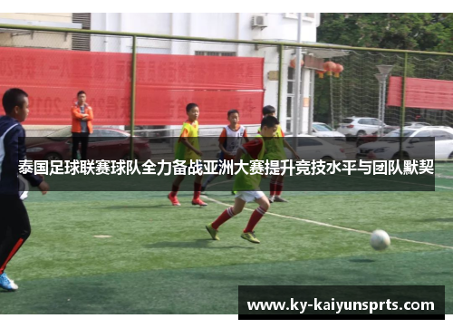 泰国足球联赛球队全力备战亚洲大赛提升竞技水平与团队默契