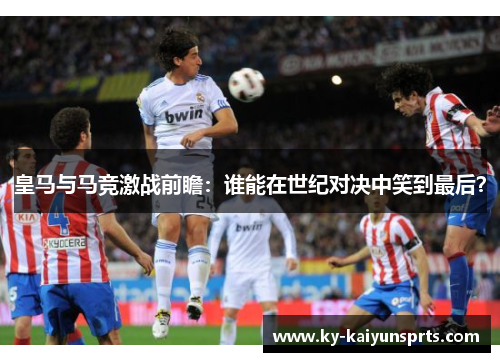 皇马与马竞激战前瞻：谁能在世纪对决中笑到最后？
