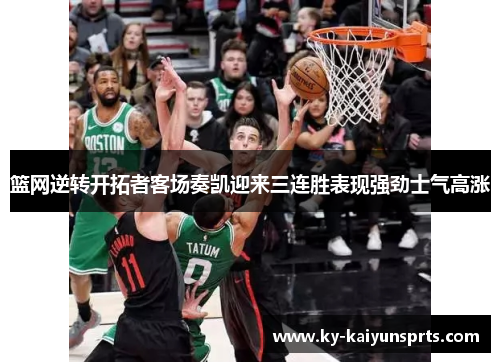 篮网逆转开拓者客场奏凯迎来三连胜表现强劲士气高涨