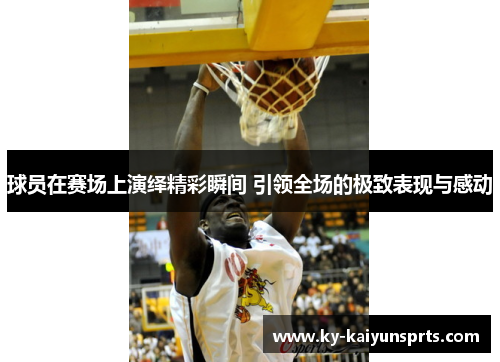 球员在赛场上演绎精彩瞬间 引领全场的极致表现与感动