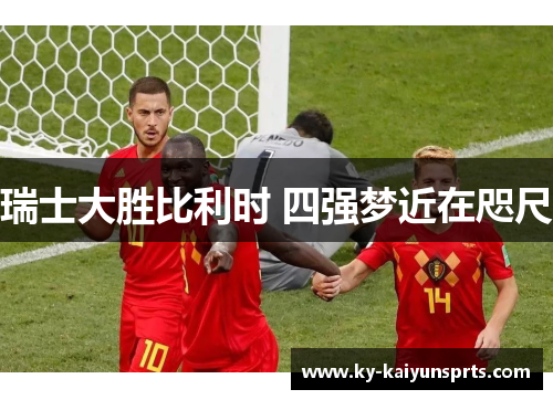 瑞士大胜比利时 四强梦近在咫尺
