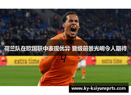 荷兰队在欧国联中表现优异 晋级前景光明令人期待