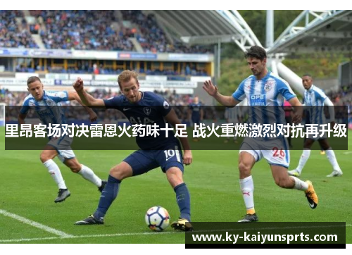 里昂客场对决雷恩火药味十足 战火重燃激烈对抗再升级