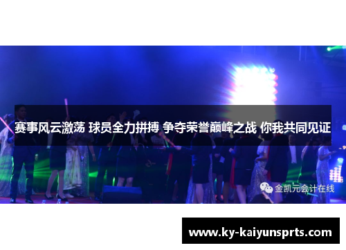 赛事风云激荡 球员全力拼搏 争夺荣誉巅峰之战 你我共同见证