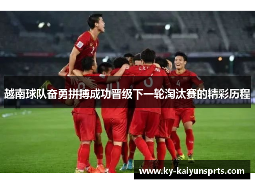 越南球队奋勇拼搏成功晋级下一轮淘汰赛的精彩历程
