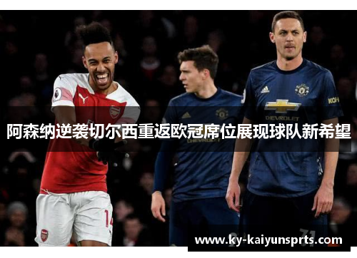 阿森纳逆袭切尔西重返欧冠席位展现球队新希望