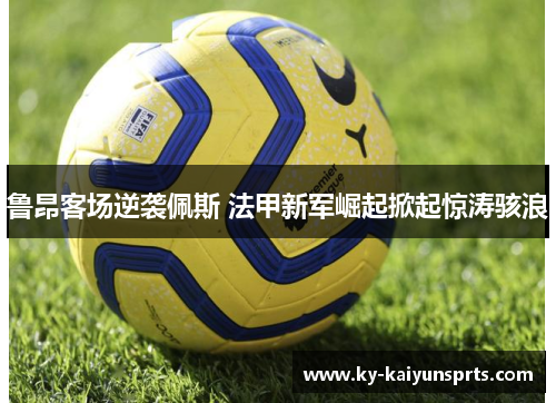 鲁昂客场逆袭佩斯 法甲新军崛起掀起惊涛骇浪