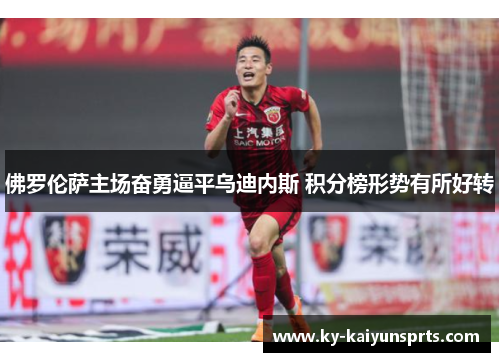 佛罗伦萨主场奋勇逼平乌迪内斯 积分榜形势有所好转