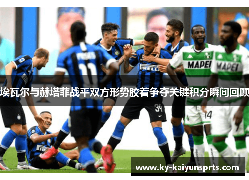 埃瓦尔与赫塔菲战平双方形势胶着争夺关键积分瞬间回顾