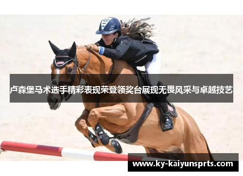 卢森堡马术选手精彩表现荣登领奖台展现无畏风采与卓越技艺