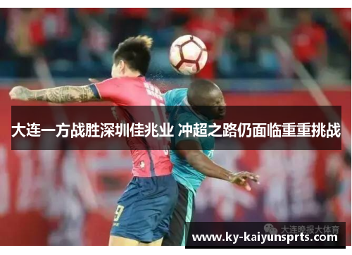 大连一方战胜深圳佳兆业 冲超之路仍面临重重挑战