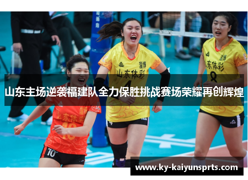 山东主场逆袭福建队全力保胜挑战赛场荣耀再创辉煌