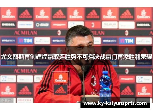 尤文图斯再创辉煌豪取连胜势不可挡决战豪门再添胜利荣耀
