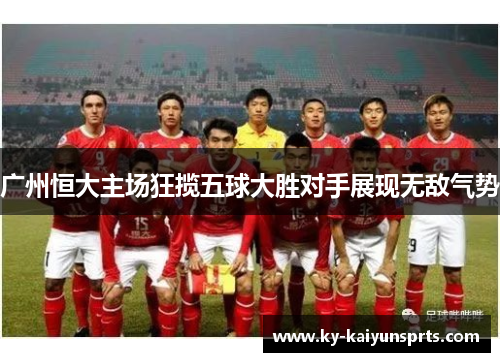 广州恒大主场狂揽五球大胜对手展现无敌气势