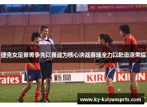 捷克女足奋勇争先以备战为核心决战赛场全力以赴追逐荣耀