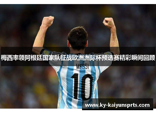 梅西率领阿根廷国家队征战欧洲洲际杯预选赛精彩瞬间回顾
