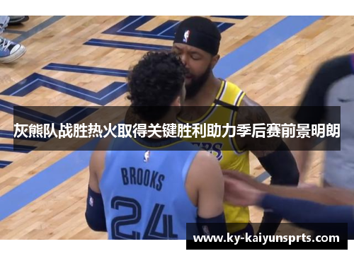 灰熊队战胜热火取得关键胜利助力季后赛前景明朗