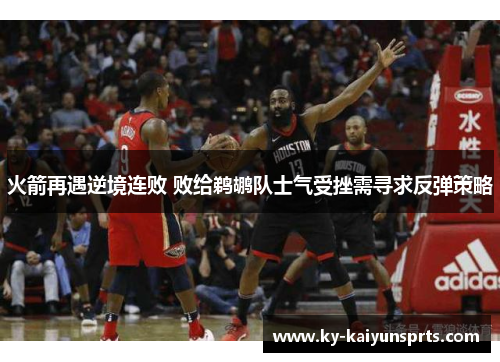 火箭再遇逆境连败 败给鹈鹕队士气受挫需寻求反弹策略