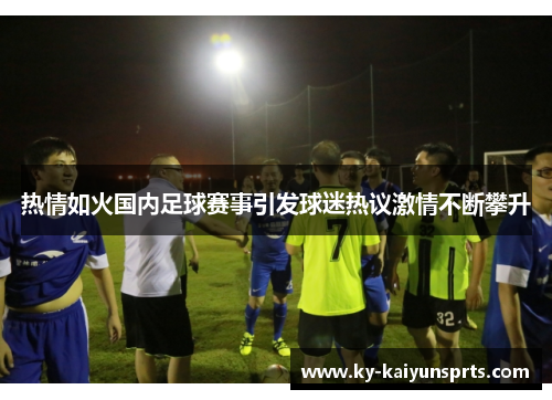 热情如火国内足球赛事引发球迷热议激情不断攀升