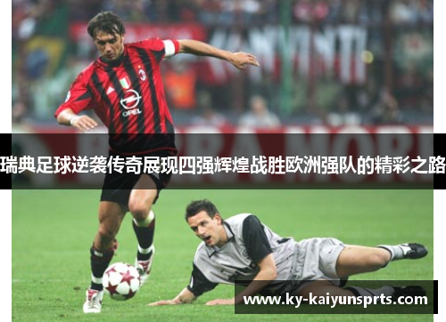 瑞典足球逆袭传奇展现四强辉煌战胜欧洲强队的精彩之路