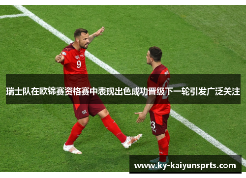 瑞士队在欧锦赛资格赛中表现出色成功晋级下一轮引发广泛关注