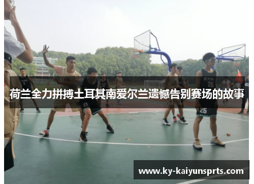 荷兰全力拼搏土耳其南爱尔兰遗憾告别赛场的故事