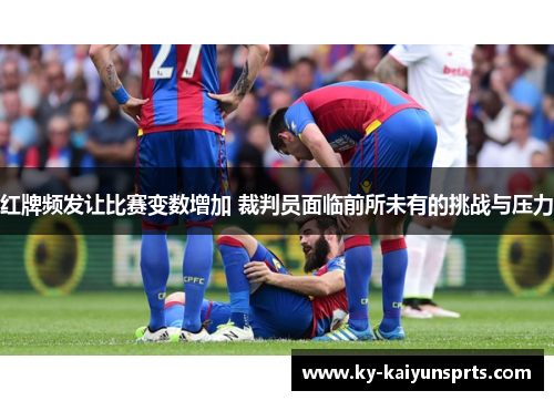红牌频发让比赛变数增加 裁判员面临前所未有的挑战与压力