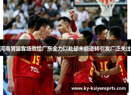 河南男篮客场败给广东全力以赴却未能逆转引发广泛关注