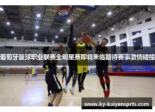 葡萄牙篮球职业联赛全明星赛即将来临期待赛事激情碰撞