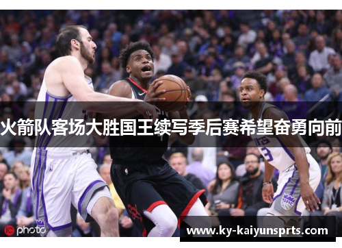 火箭队客场大胜国王续写季后赛希望奋勇向前