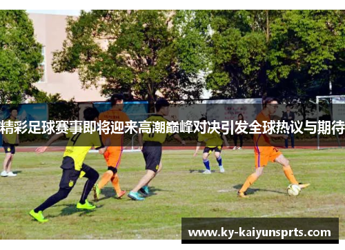 精彩足球赛事即将迎来高潮巅峰对决引发全球热议与期待