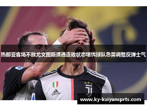 热那亚客场不敌尤文图斯遭遇连败状态堪忧球队急需调整反弹士气