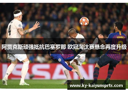阿贾克斯顽强抵抗巴塞罗那 欧冠淘汰赛悬念再度升级