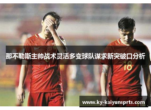 那不勒斯主帅战术灵活多变球队谋求新突破口分析