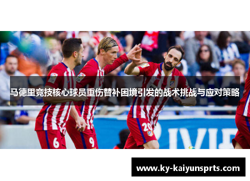 马德里竞技核心球员重伤替补困境引发的战术挑战与应对策略