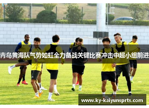 青岛黄海队气势如虹全力备战关键比赛冲击中超小组前进