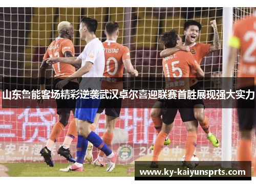 山东鲁能客场精彩逆袭武汉卓尔喜迎联赛首胜展现强大实力