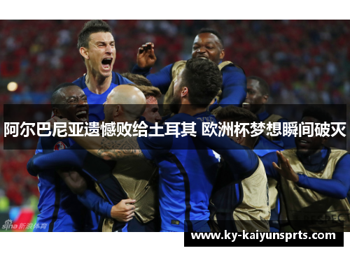 阿尔巴尼亚遗憾败给土耳其 欧洲杯梦想瞬间破灭