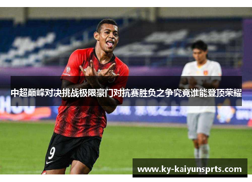 中超巅峰对决挑战极限豪门对抗赛胜负之争究竟谁能登顶荣耀