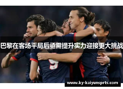 巴黎在客场平局后亟需提升实力迎接更大挑战