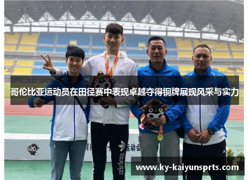 哥伦比亚运动员在田径赛中表现卓越夺得铜牌展现风采与实力