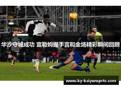 华沙守城成功 富勒姆握手言和全场精彩瞬间回顾
