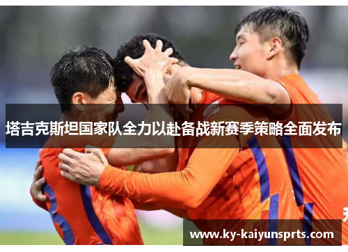 塔吉克斯坦国家队全力以赴备战新赛季策略全面发布