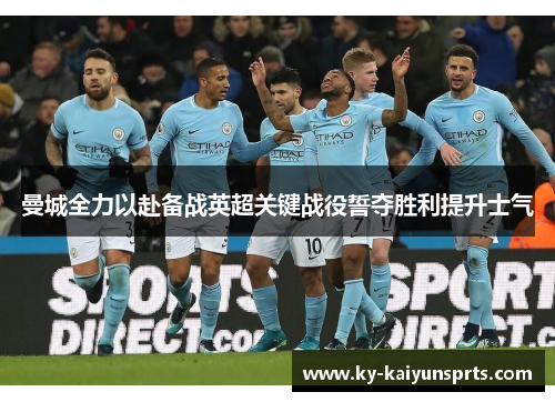 曼城全力以赴备战英超关键战役誓夺胜利提升士气