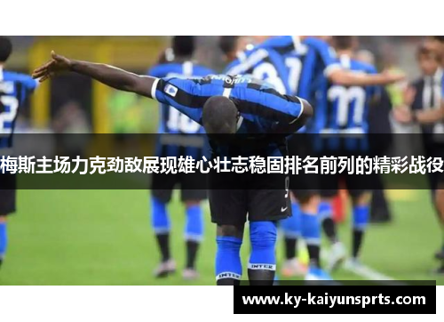 梅斯主场力克劲敌展现雄心壮志稳固排名前列的精彩战役