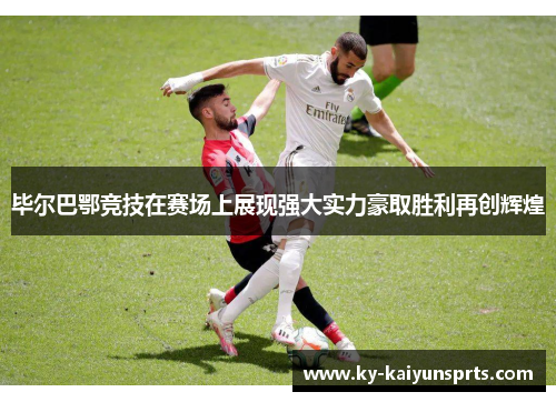 毕尔巴鄂竞技在赛场上展现强大实力豪取胜利再创辉煌